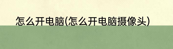 怎么开电脑(怎么开电脑摄像头)