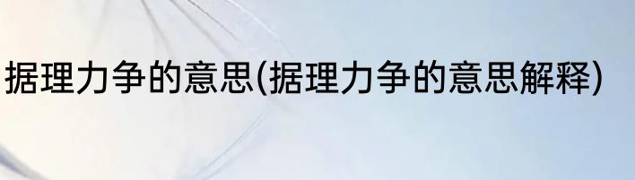 据理力争的意思(据理力争的意思解释)