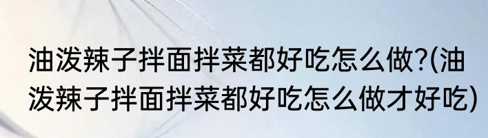 油泼辣子拌面拌菜都好吃怎么做?(油泼辣子拌面拌菜都好吃怎么做才好吃)
