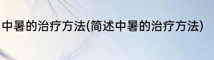 中暑的治疗方法(简述中暑的治疗方法)