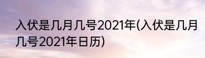 入伏是几月几号2021年(入伏是几月几号2021年日历)