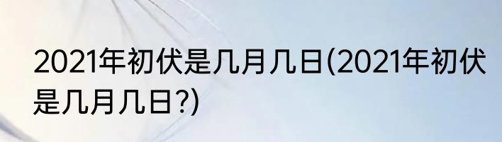 2021年初伏是几月几日(2021年初伏是几月几日?)