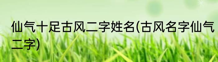 仙气十足古风二字姓名(古风名字仙气二字)