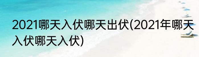 2021哪天入伏哪天出伏(2021年哪天入伏哪天入伏)