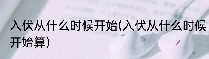 入伏从什么时候开始(入伏从什么时候开始算)