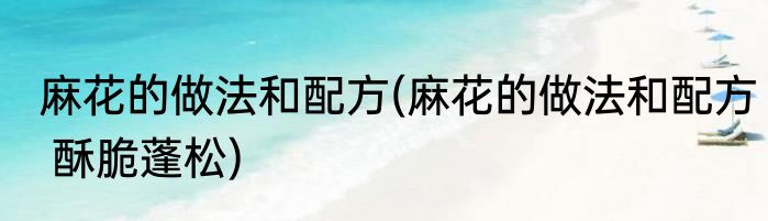 麻花的做法和配方(麻花的做法和配方 酥脆蓬松)