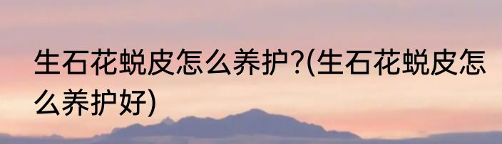 生石花蜕皮怎么养护?(生石花蜕皮怎么养护好)