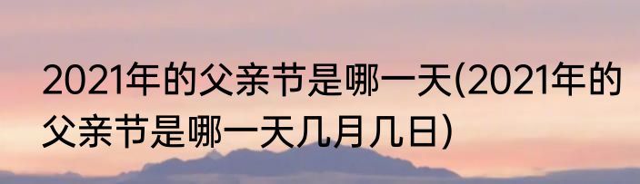 2021年的父亲节是哪一天(2021年的父亲节是哪一天几月几日)