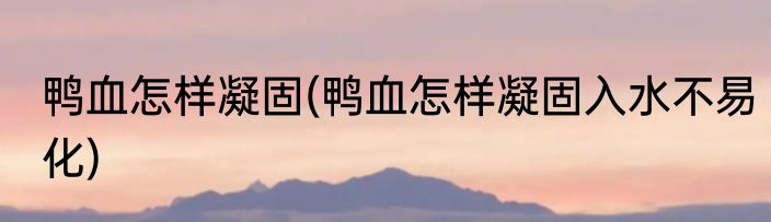 鸭血怎样凝固(鸭血怎样凝固入水不易化)