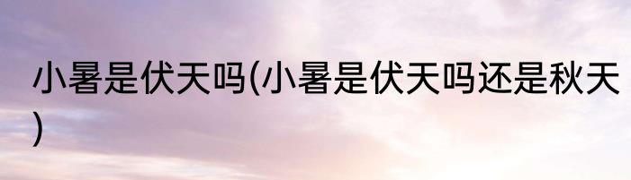 小暑是伏天吗(小暑是伏天吗还是秋天)