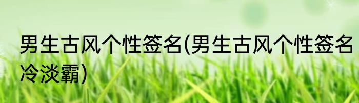 男生古风个性签名(男生古风个性签名冷淡霸)