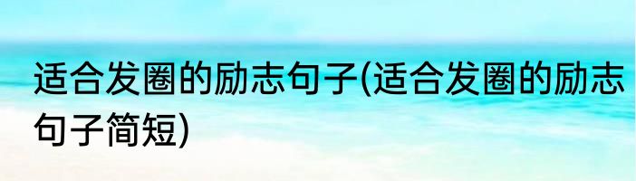 适合发圈的励志句子(适合发圈的励志句子简短)