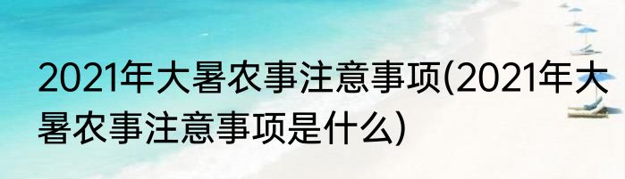 2021年大暑农事注意事项(2021年大暑农事注意事项是什么)