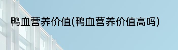 鸭血营养价值(鸭血营养价值高吗)