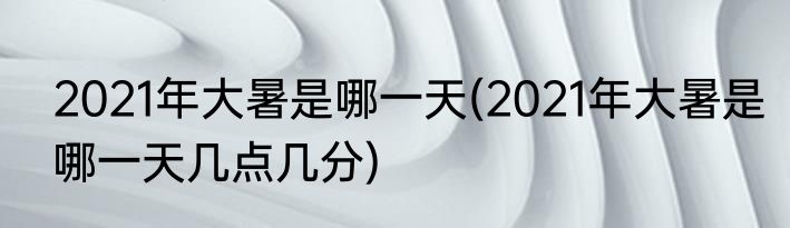 2021年大暑是哪一天(2021年大暑是哪一天几点几分)
