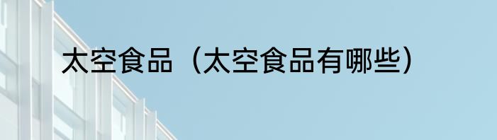 太空食品（太空食品有哪些）
