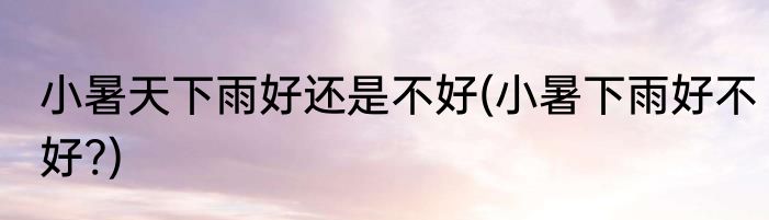 小暑天下雨好还是不好(小暑下雨好不好?)