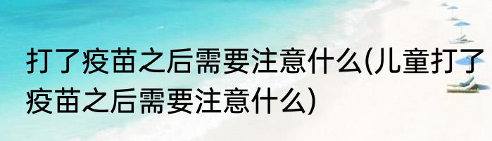 打了疫苗之后需要注意什么(儿童打了疫苗之后需要注意什么)
