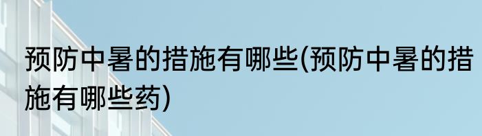 预防中暑的措施有哪些(预防中暑的措施有哪些药)