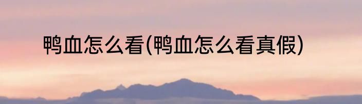 鸭血怎么看(鸭血怎么看真假)