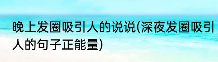 晚上发圈吸引人的说说(深夜发圈吸引人的句子正能量)