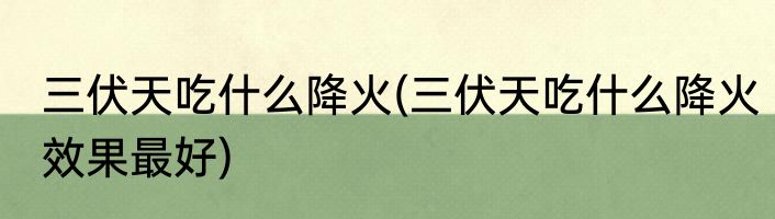 三伏天吃什么降火(三伏天吃什么降火效果最好)