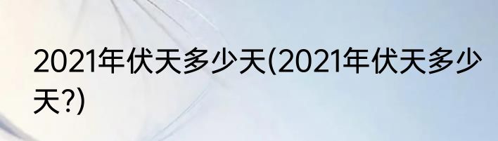2021年伏天多少天(2021年伏天多少天?)