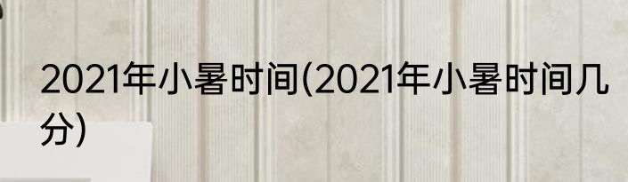 2021年小暑时间(2021年小暑时间几分)