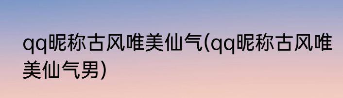 qq昵称古风唯美仙气(qq昵称古风唯美仙气男)