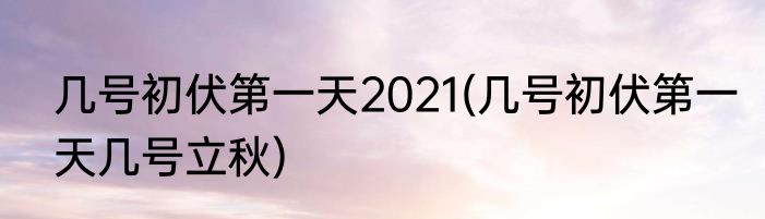 几号初伏第一天2021(几号初伏第一天几号立秋)