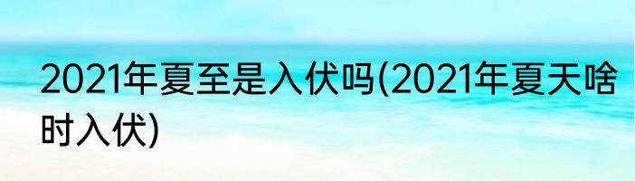 2021年夏至是入伏吗(2021年夏天啥时入伏)