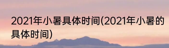 2021年小暑具体时间(2021年小暑的具体时间)