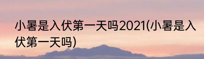 小暑是入伏第一天吗2021(小暑是入伏第一天吗)