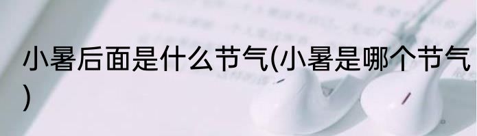 小暑后面是什么节气(小暑是哪个节气)