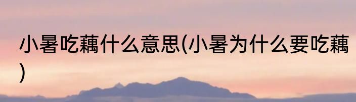 小暑吃藕什么意思(小暑为什么要吃藕)