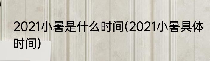 2021小暑是什么时间(2021小暑具体时间)