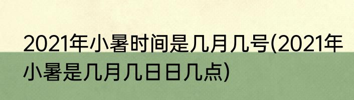 2021年小暑时间是几月几号(2021年小暑是几月几日日几点)