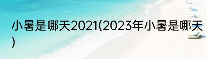 小暑是哪天2021(2023年小暑是哪天)