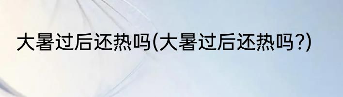 大暑过后还热吗(大暑过后还热吗?)