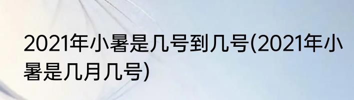 2021年小暑是几号到几号(2021年小暑是几月几号)