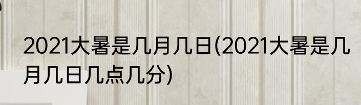 2021大暑是几月几日(2021大暑是几月几日几点几分)