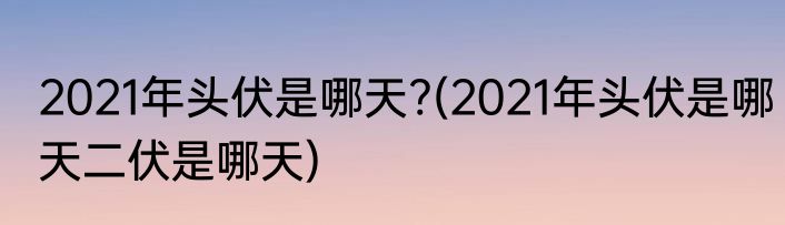 2021年头伏是哪天?(2021年头伏是哪天二伏是哪天)