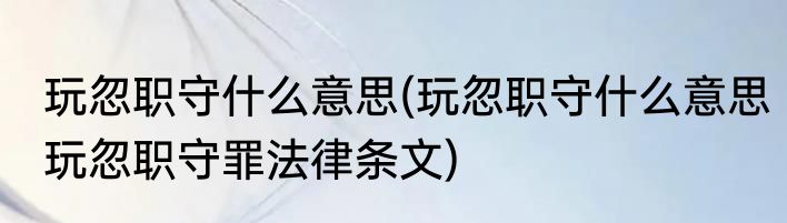 玩忽职守什么意思(玩忽职守什么意思玩忽职守罪法律条文)