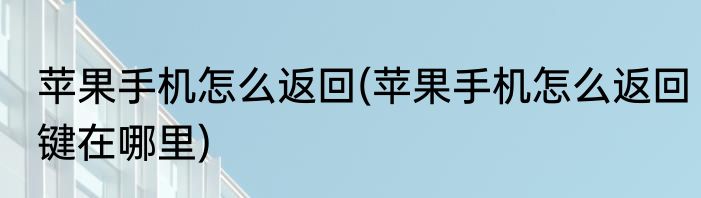 苹果手机怎么返回(苹果手机怎么返回键在哪里)