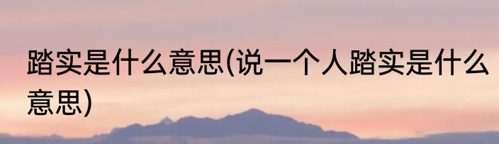 踏实是什么意思(说一个人踏实是什么意思)