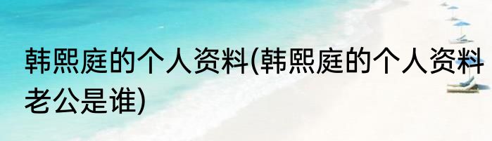 韩熙庭的个人资料(韩熙庭的个人资料老公是谁)