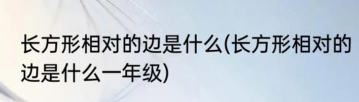 长方形相对的边是什么(长方形相对的边是什么一年级)