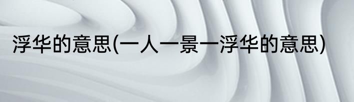 浮华的意思(一人一景一浮华的意思)