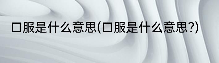 口服是什么意思(口服是什么意思?)