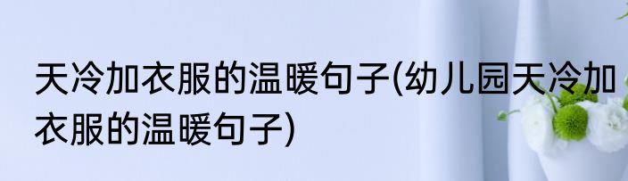 天冷加衣服的温暖句子(幼儿园天冷加衣服的温暖句子)